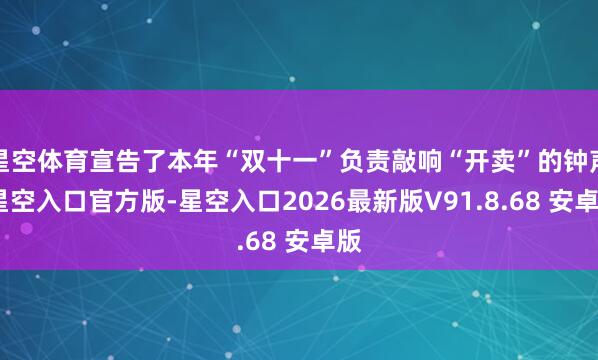 星空体育宣告了本年“双十一”负责敲响“开卖”的钟声-星空入口官方版-星空入口2026最新版V91.8.68 安卓版