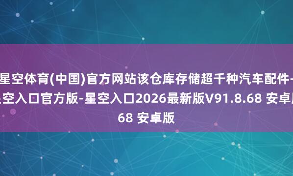 星空体育(中国)官方网站该仓库存储超千种汽车配件-星空入口官方版-星空入口2026最新版V91.8.68 安卓版