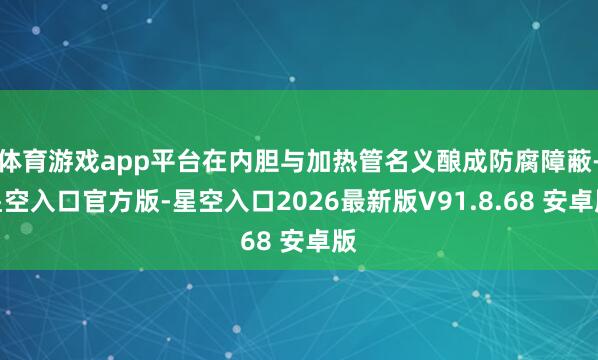 体育游戏app平台在内胆与加热管名义酿成防腐障蔽-星空入口官方版-星空入口2026最新版V91.8.68 安卓版