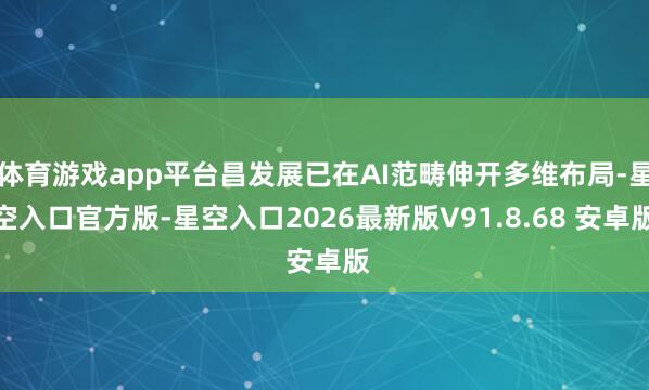 体育游戏app平台昌发展已在AI范畴伸开多维布局-星空入口官方版-星空入口2026最新版V91.8.68 安卓版