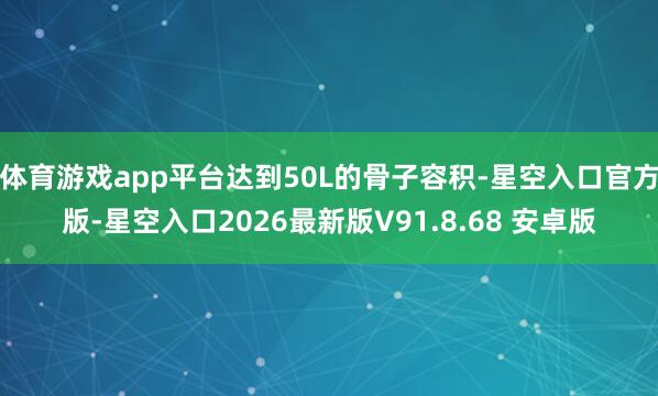 体育游戏app平台达到50L的骨子容积-星空入口官方版-星空入口2026最新版V91.8.68 安卓版