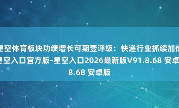 星空体育板块功绩增长可期壹评级：快递行业抓续加价-星空入口官方版-星空入口2026最新版V91.8.68 安卓版