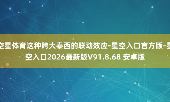空星体育这种跨大泰西的联动效应-星空入口官方版-星空入口2026最新版V91.8.68 安卓版