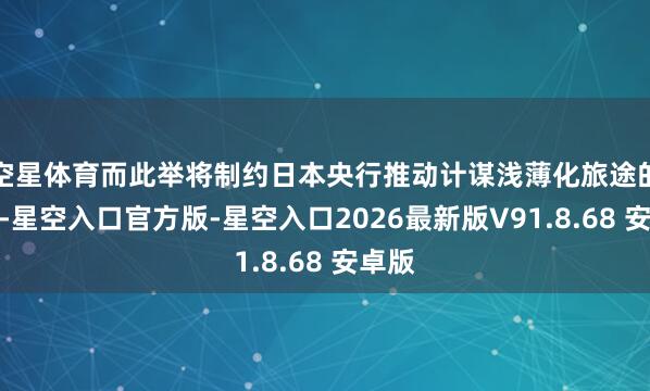 空星体育而此举将制约日本央行推动计谋浅薄化旅途的节拍-星空入口官方版-星空入口2026最新版V91.8.68 安卓版