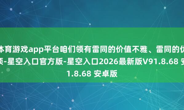 体育游戏app平台咱们领有雷同的价值不雅、雷同的优先事项-星空入口官方版-星空入口2026最新版V91.8.68 安卓版