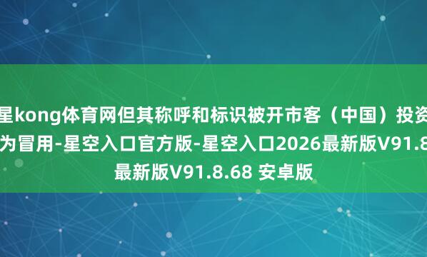 星kong体育网但其称呼和标识被开市客（中国）投资有限公司指为冒用-星空入口官方版-星空入口2026最新版V91.8.68 安卓版