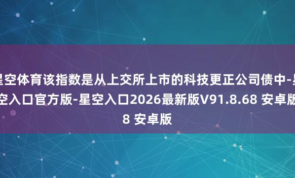 星空体育该指数是从上交所上市的科技更正公司债中-星空入口官方版-星空入口2026最新版V91.8.68 安卓版