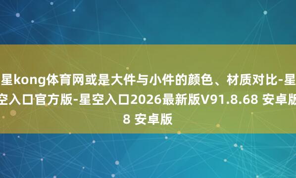 星kong体育网或是大件与小件的颜色、材质对比-星空入口官方版-星空入口2026最新版V91.8.68 安卓版