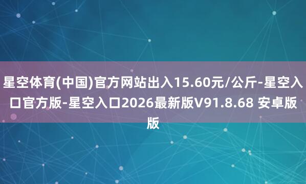 星空体育(中国)官方网站出入15.60元/公斤-星空入口官方版-星空入口2026最新版V91.8.68 安卓版