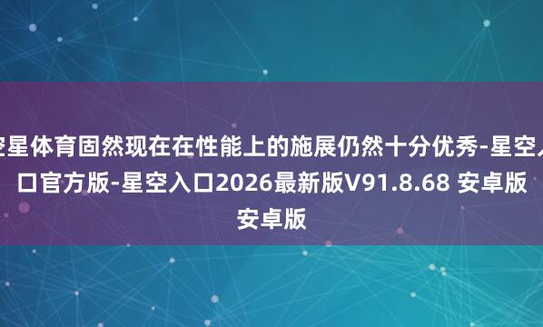 空星体育固然现在在性能上的施展仍然十分优秀-星空入口官方版-星空入口2026最新版V91.8.68 安卓版