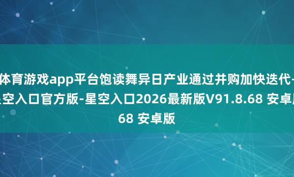 体育游戏app平台饱读舞异日产业通过并购加快迭代-星空入口官方版-星空入口2026最新版V91.8.68 安卓版