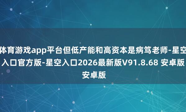 体育游戏app平台但低产能和高资本是病笃老师-星空入口官方版-星空入口2026最新版V91.8.68 安卓版
