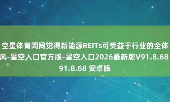 空星体育阛阓觉得新能源REITs可受益于行业的全体发展上风-星空入口官方版-星空入口2026最新版V91.8.68 安卓版