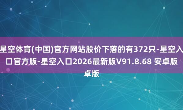 星空体育(中国)官方网站股价下落的有372只-星空入口官方版-星空入口2026最新版V91.8.68 安卓版