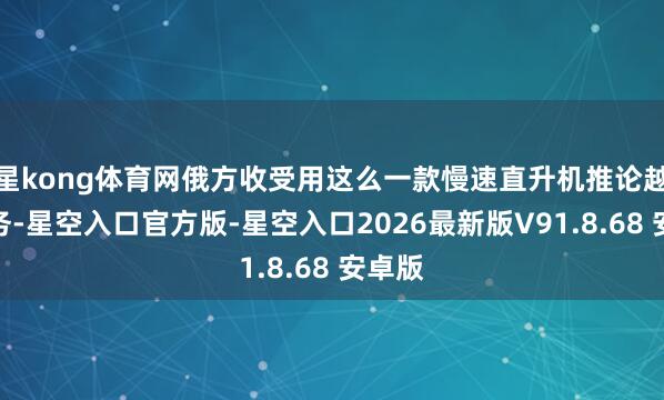 星kong体育网俄方收受用这么一款慢速直升机推论越界任务-星空入口官方版-星空入口2026最新版V91.8.68 安卓版