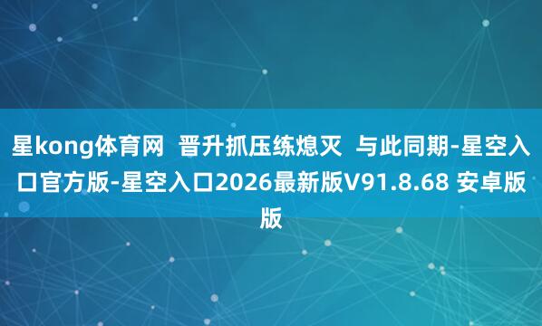 星kong体育网  晋升抓压练熄灭  与此同期-星空入口官方版-星空入口2026最新版V91.8.68 安卓版