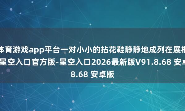 体育游戏app平台一对小小的拈花鞋静静地成列在展柜中-星空入口官方版-星空入口2026最新版V91.8.68 安卓版