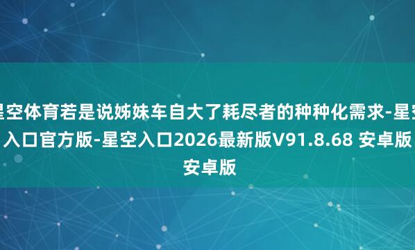星空体育若是说姊妹车自大了耗尽者的种种化需求-星空入口官方版-星空入口2026最新版V91.8.68 安卓版