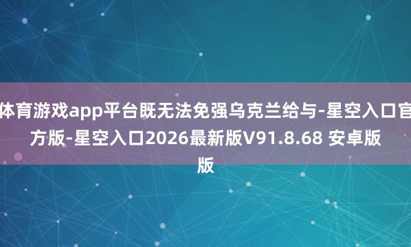体育游戏app平台既无法免强乌克兰给与-星空入口官方版-星空入口2026最新版V91.8.68 安卓版