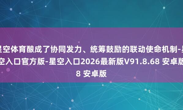 星空体育酿成了协同发力、统筹鼓励的联动使命机制-星空入口官方版-星空入口2026最新版V91.8.68 安卓版