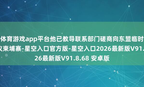 体育游戏app平台他已教导联系部门磋商向东盟临时不雅察团抗议柬埔寨-星空入口官方版-星空入口2026最新版V91.8.68 安卓版