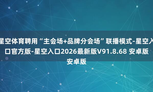 星空体育聘用“主会场+品牌分会场”联播模式-星空入口官方版-星空入口2026最新版V91.8.68 安卓版