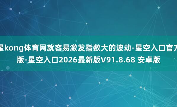 星kong体育网就容易激发指数大的波动-星空入口官方版-星空入口2026最新版V91.8.68 安卓版