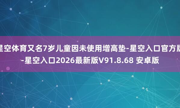 星空体育又名7岁儿童因未使用增高垫-星空入口官方版-星空入口2026最新版V91.8.68 安卓版