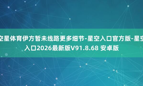 空星体育伊方暂未线路更多细节-星空入口官方版-星空入口2026最新版V91.8.68 安卓版