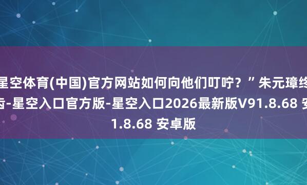 星空体育(中国)官方网站如何向他们叮咛？”朱元璋终于启齿-星空入口官方版-星空入口2026最新版V91.8.68 安卓版