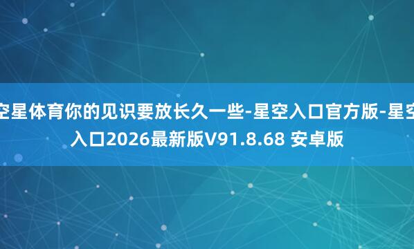 空星体育你的见识要放长久一些-星空入口官方版-星空入口2026最新版V91.8.68 安卓版