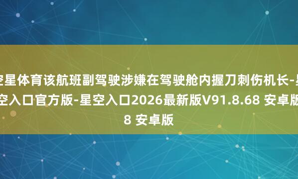 空星体育该航班副驾驶涉嫌在驾驶舱内握刀刺伤机长-星空入口官方版-星空入口2026最新版V91.8.68 安卓版