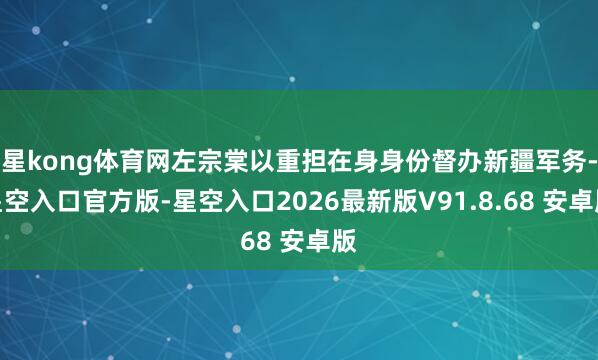 星kong体育网左宗棠以重担在身身份督办新疆军务-星空入口官方版-星空入口2026最新版V91.8.68 安卓版