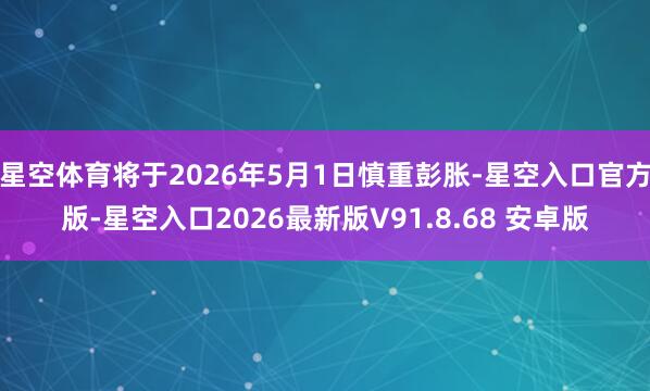 星空体育将于2026年5月1日慎重彭胀-星空入口官方版-星空入口2026最新版V91.8.68 安卓版
