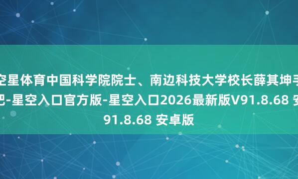 空星体育中国科学院院士、南边科技大学校长薛其坤手捏火把-星空入口官方版-星空入口2026最新版V91.8.68 安卓版