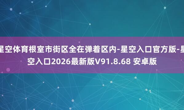星空体育根室市街区全在弹着区内-星空入口官方版-星空入口2026最新版V91.8.68 安卓版