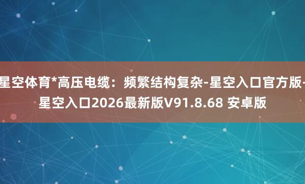 星空体育*高压电缆：频繁结构复杂-星空入口官方版-星空入口2026最新版V91.8.68 安卓版