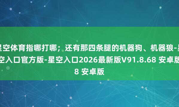 星空体育指哪打哪；还有那四条腿的机器狗、机器狼-星空入口官方版-星空入口2026最新版V91.8.68 安卓版