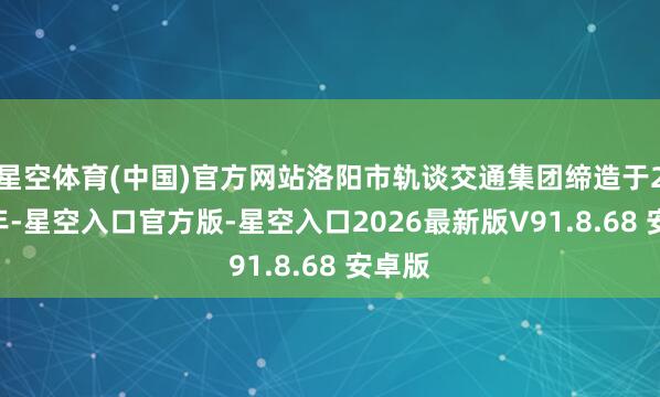 星空体育(中国)官方网站洛阳市轨谈交通集团缔造于2016年-星空入口官方版-星空入口2026最新版V91.8.68 安卓版