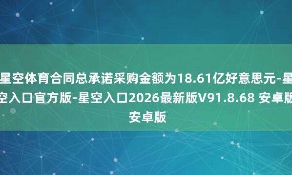 星空体育合同总承诺采购金额为18.61亿好意思元-星空入口官方版-星空入口2026最新版V91.8.68 安卓版