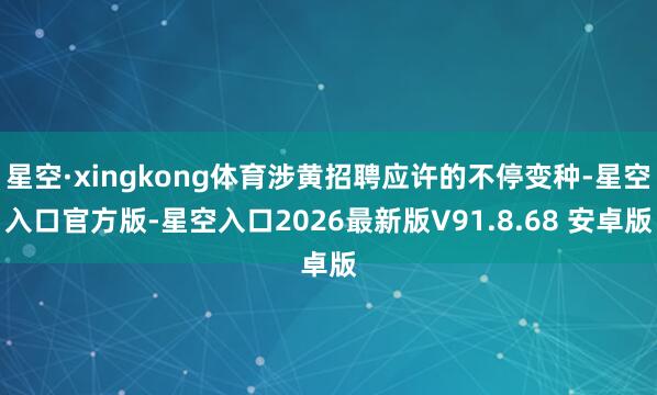 星空·xingkong体育涉黄招聘应许的不停变种-星空入口官方版-星空入口2026最新版V91.8.68 安卓版