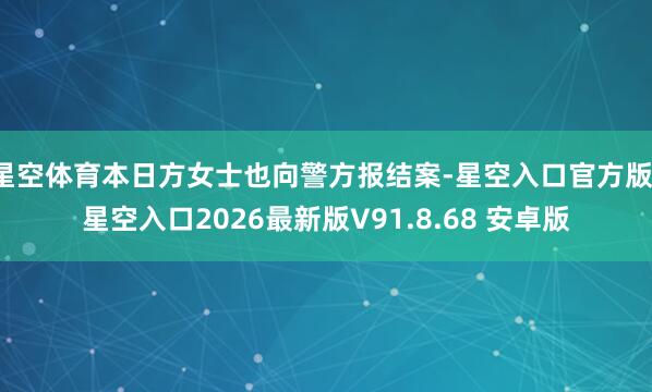 星空体育本日方女士也向警方报结案-星空入口官方版-星空入口2026最新版V91.8.68 安卓版