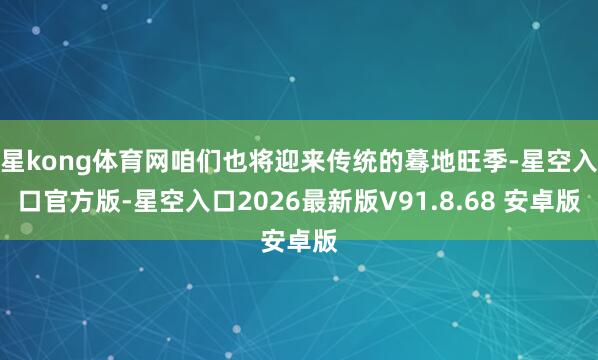 星kong体育网咱们也将迎来传统的蓦地旺季-星空入口官方版-星空入口2026最新版V91.8.68 安卓版