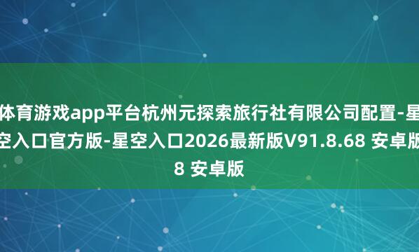 体育游戏app平台杭州元探索旅行社有限公司配置-星空入口官方版-星空入口2026最新版V91.8.68 安卓版