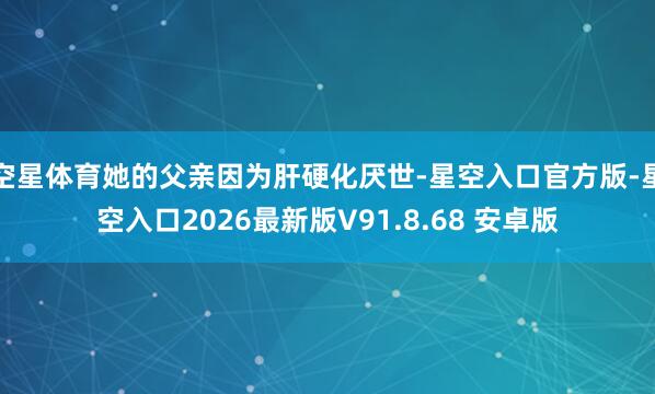 空星体育她的父亲因为肝硬化厌世-星空入口官方版-星空入口2026最新版V91.8.68 安卓版