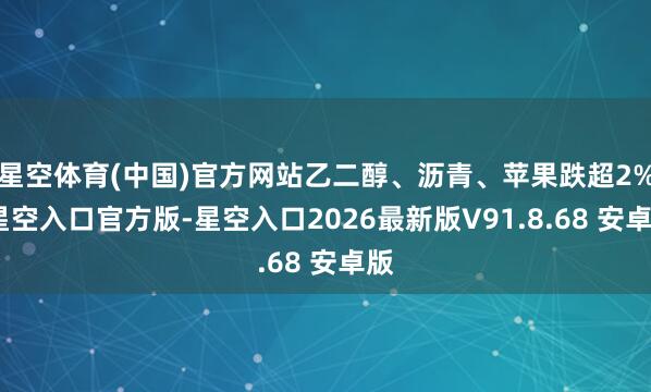 星空体育(中国)官方网站乙二醇、沥青、苹果跌超2%-星空入口官方版-星空入口2026最新版V91.8.68 安卓版