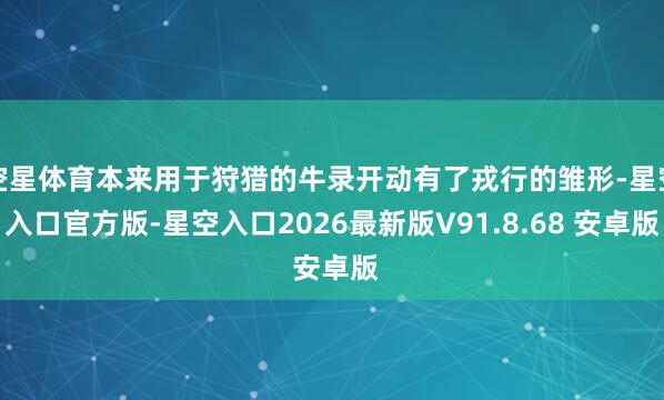 空星体育本来用于狩猎的牛录开动有了戎行的雏形-星空入口官方版-星空入口2026最新版V91.8.68 安卓版