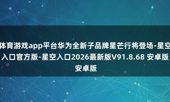 体育游戏app平台华为全新子品牌星芒行将登场-星空入口官方版-星空入口2026最新版V91.8.68 安卓版