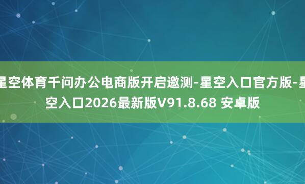 星空体育千问办公电商版开启邀测-星空入口官方版-星空入口2026最新版V91.8.68 安卓版
