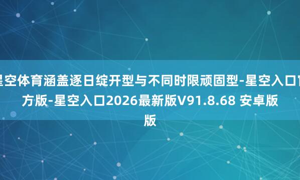 星空体育涵盖逐日绽开型与不同时限顽固型-星空入口官方版-星空入口2026最新版V91.8.68 安卓版